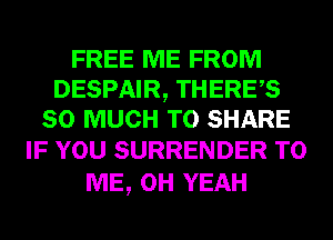 FREE ME FROM
DESPAIR, THERES
SO MUCH TO SHARE

IF YOU SURRENDER TO
ME, OH YEAH