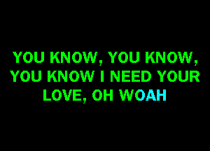 YOU KNOW, YOU KNOW,

YOU KNOW I NEED YOUR
LOVE, 0H WOAH