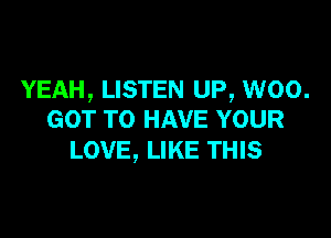 YEAH, LISTEN UP, W00.

GOT TO HAVE YOUR
LOVE, LIKE THIS