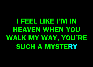 I FEEL LIKE PM IN
HEAVEN WHEN YOU
WALK MY WAY, YOURE
SUCH A MYSTERY