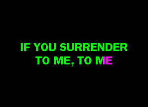 IF YOU SURRENDER

TO ME, TO ME