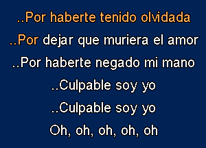 ..Por haberte tenido olvidada
..Por dejar que muriera el amor
..Por haberte negado mi mano
..Culpable soy yo
..Culpable soy yo
Oh, oh, oh, oh, oh