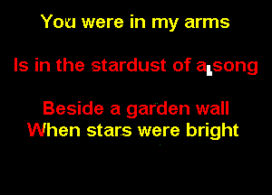 You were in my arms
Is in the stardust of alsong

Beside a garden wall
When stars were bright