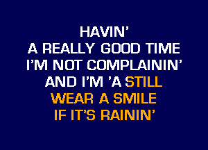 HAVIN'

A REALLY GOOD TIME
I'M NOT COMPLAININ'
AND I'M 'A STILL
WEAR A SMILE
IF IT'S RAININ'
