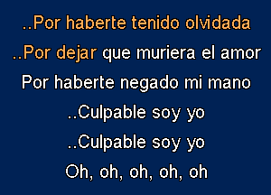 ..Por haberte tenido olvidada
..Por dejar que muriera el amor
Por haberte negado mi mano
..Culpable soy yo
..Culpable soy yo
Oh, oh, oh, oh, oh