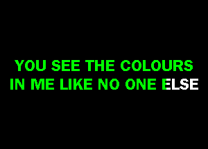 YOU SEE THE COLOURS
IN ME LIKE NO ONE ELSE