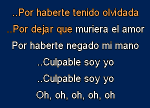 ..Por haberte tenido olvidada
..Por dejar que muriera el amor
Por haberte negado mi mano
..Culpable soy yo
..Culpable soy yo
Oh, oh, oh, oh, oh