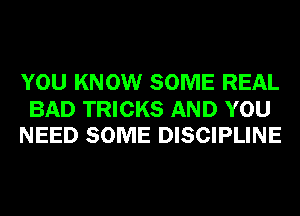 YOU KNOW SOME REAL

BAD TRICKS AND YOU
NEED SOME DISCIPLINE