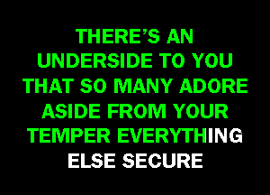 THERES AN
UNDERSIDE TO YOU

THAT SO MANY ADORE

ASIDE FROM YOUR
TEMPER EVERYTHING

ELSE SECURE