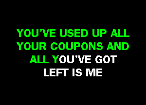 YOUWE USED UP ALL
YOUR COUPONS AND

ALL YOU'VE GOT
LEFT IS ME