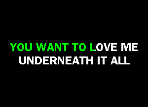 YOU WANT TO LOVE ME

UNDERNEATH IT ALL