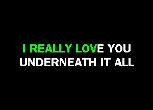 I REALLY LOVE YOU

UNDERNEATH IT ALL