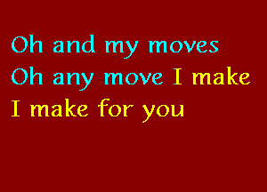 Oh and my moves
Oh any move I make

I make for you