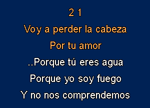 2 1
Voy a perder la cabeza

Por tu amor
..Porque tu eres agua
Porque yo soy fuego

Y no nos comprendemos