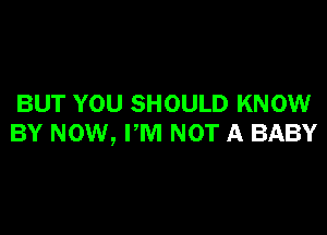 BUT YOU SHOULD KNOW

BY NOW, I'M NOT A BABY