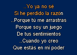 ..Yo ya no w
Si he perdido la razo'n
..Porque tu me arrastras
Porque soy un juego
De tus sentimientos
..Cuando yo creo
Que estas en mi poder