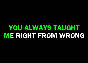 YOU ALWAYS TAUGHT

ME RIGHT FROM WRONG