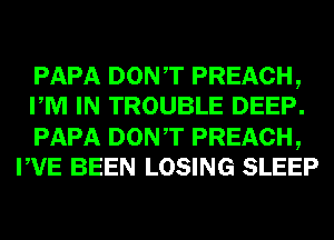 PAPA DONT PREACH,
PM IN TROUBLE DEEP.

PAPA DONT PREACH,
PVE BEEN LOSING SLEEP