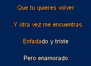 Que tl'J quieres volver

..Y otra vez me encuentras

Enfadado y triste

Pero enamorado