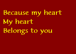 Because my heart
My heart

Belongs to you