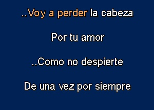 ..Voy a perder la cabeza

Por tu amor
..Como no despierte

De una vez por siempre