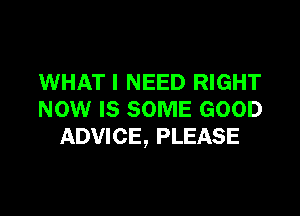 WHAT I NEED RIGHT

NOW IS SOME GOOD
ADVICE, PLEASE