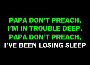 PAPA DONT PREACH,
PM IN TROUBLE DEEP.

PAPA DONT PREACH,
PVE BEEN LOSING SLEEP