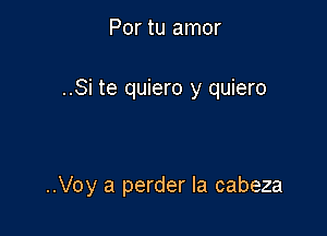 Por tu amor

..Si te quiero y quiero

..Voy a perder la cabeza