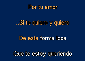 Por tu amor

..Si te quiero y quiero

De esta forma Ioca

Que te estoy queriendo