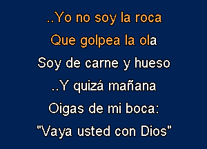 ..Yo no soy la roca
Que golpea la ola

Soy de came y hueso

..Y quiza mariana
Oigas de mi bocaz

Vaya usted con Dios