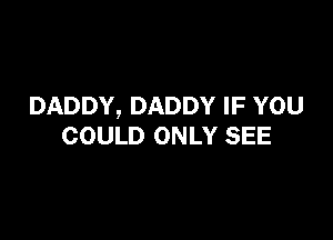DADDY, DADDY IF YOU

COULD ONLY SEE