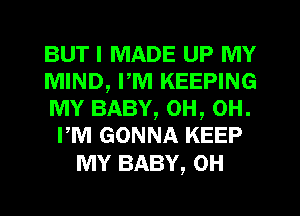 BUT I MADE UP MY

MIND, PM KEEPING
MY BABY, 0H, 0H.
PM GONNA KEEP

MY BABY, 0H