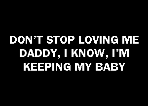 DONT STOP LOVING ME
DADDY, I KNOW, PM
KEEPING MY BABY