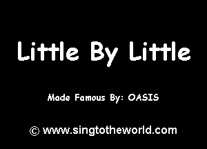 Liffle By Li'i'He

Made Famous 8w OASIS

(Q www.singtotheworld.com