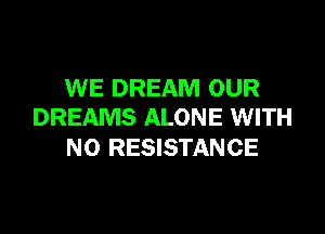 WE DREAM OUR
DREAMS ALONE WITH

NO RESISTANCE