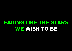 FADING LIKE THE STARS

WE WISH TO BE