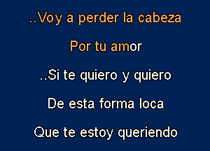 ..Voy a perder la cabeza

Por tu amor
..Si te quiero y quiero

De esta forma Ioca

Que te estoy queriendo