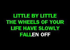LI'ITLE BY LI'ITLE
THE WHEELS OF YOUR
LIFE HAVE SLOWLY
FALLEN OFF