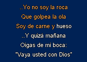 ..Yo no soy la roca
Que golpea la ola

Soy de came y hueso

..Y quiza mariana
Oigas de mi bocaz

Vaya usted con Dios