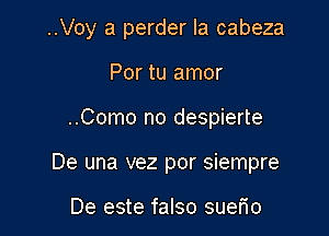 ..Voy a perder la cabeza

Por tu amor
..Como no despierte
De una vez por siempre

De este falso suerio