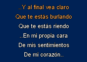 ..Y al final vea claro
Que te estas burlando
Que te estas riendo

..En mi propia cara

De mis sentimientos
De mi corazdn..