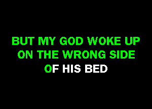 BUT MY GOD WOKE UP
ON THE WRONG SIDE

OF HIS BED