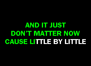 AND IT JUST
DONT MATTER NOW
CAUSE LI'ITLE BY LI'ITLE