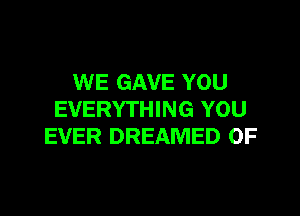 WE GAVE YOU

EVERYTHING YOU
EVER DREAMED 0F