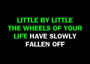 LI'ITLE BY LI'ITLE
THE WHEELS OF YOUR
LIFE HAVE SLOWLY
FALLEN OFF