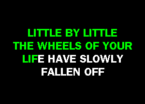 LI'ITLE BY LI'ITLE
THE WHEELS OF YOUR
LIFE HAVE SLOWLY
FALLEN OFF