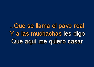 ..Que se llama el pavo real

Y a Ias muchachas Ies digo
Que aqui me quiero casar