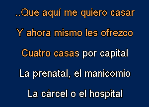 ..Que aqui me quiero casar
Y ahora mismo Ies ofrezco
Cuatro casas por capital
La prenatal, el manicomio

La carcel 0 el hospital