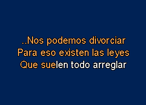 ..Nos podemos divorciar

Para eso existen Ias Ieyes
Que suelen todo arreglar