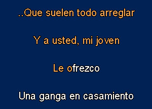 ..Que suelen todo arreglar

Y a usted, mi joven
Le ofrezco

Una ganga en casamiento